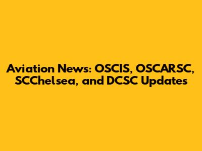 Aviation News: OSCIS, OSCARSC, SCChelsea, and DCSC Updates