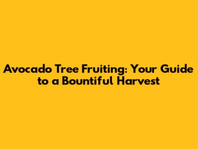 Avocado Tree Fruiting: Your Guide to a Bountiful Harvest