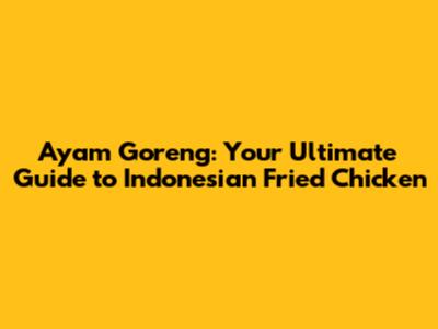 Ayam Goreng: Your Ultimate Guide to Indonesian Fried Chicken