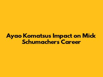 Ayao Komatsu's Impact on Mick Schumacher's Career