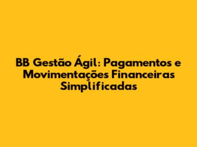 BB Gestão Ágil: Pagamentos e Movimentações Financeiras Simplificadas