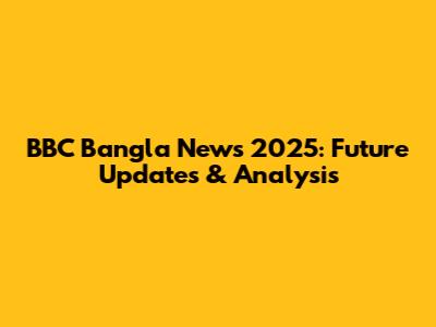 BBC Bangla News 2025: Future Updates & Analysis