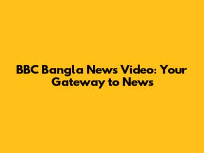 BBC Bangla News Video: Your Gateway to News