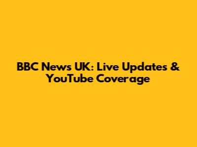 BBC News UK: Live Updates & YouTube Coverage