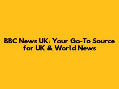 BBC News UK: Your Go-To Source for UK & World News
