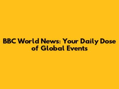 BBC World News: Your Daily Dose of Global Events