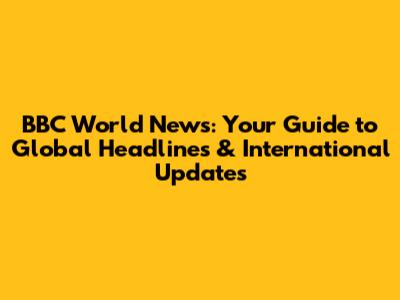 BBC World News: Your Guide to Global Headlines & International Updates
