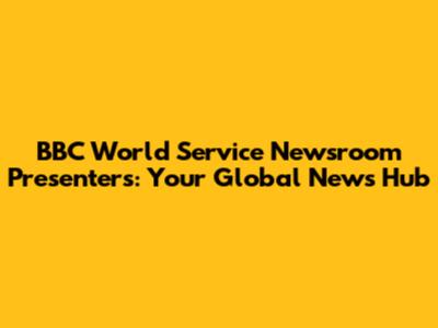 BBC World Service Newsroom Presenters: Your Global News Hub