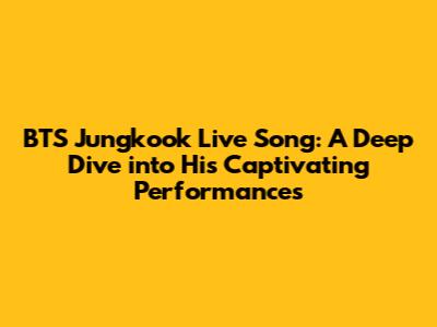 BTS Jungkook Live Song: A Deep Dive into His Captivating Performances