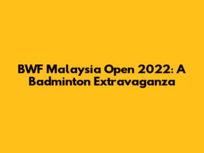 BWF Malaysia Open 2022: A Badminton Extravaganza