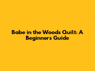 Babe in the Woods Quilt: A Beginner's Guide