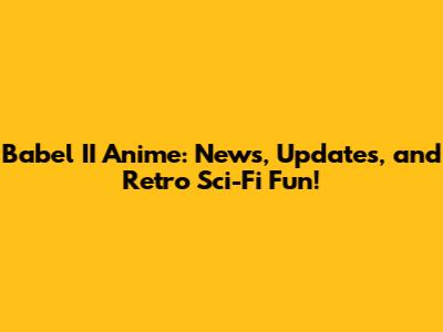 Babel II Anime: News, Updates, and Retro Sci-Fi Fun!