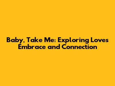 Baby, Take Me: Exploring Love's Embrace and Connection