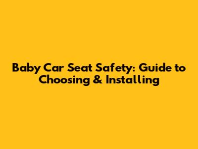 Baby Car Seat Safety: Guide to Choosing & Installing