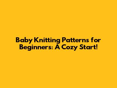 Baby Knitting Patterns for Beginners: A Cozy Start!