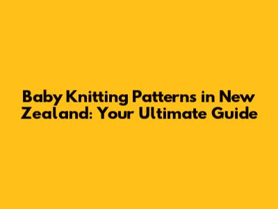 Baby Knitting Patterns in New Zealand: Your Ultimate Guide