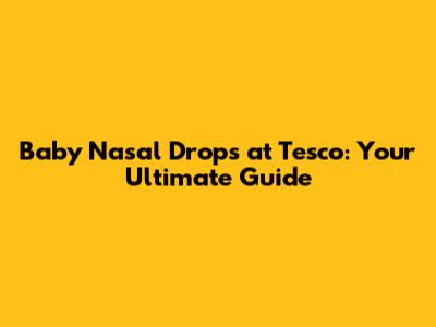 Baby Nasal Drops at Tesco: Your Ultimate Guide