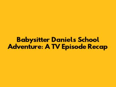 Babysitter Daniel's School Adventure: A TV Episode Recap