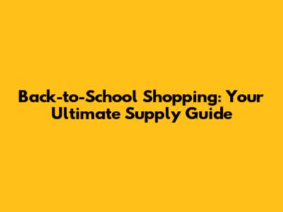 Back-to-School Shopping: Your Ultimate Supply Guide