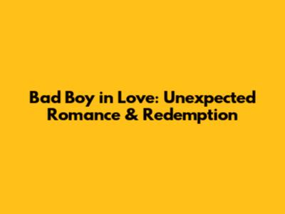 Bad Boy in Love: Unexpected Romance & Redemption