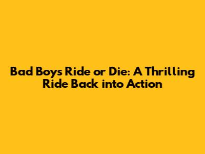 Bad Boys Ride or Die: A Thrilling Ride Back into Action