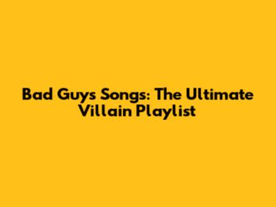 Bad Guys Songs: The Ultimate Villain Playlist