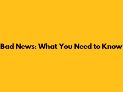 Bad News: What You Need to Know