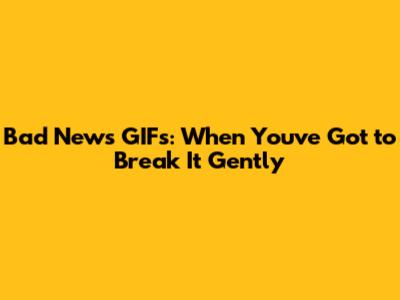 Bad News GIFs: When You've Got to Break It Gently