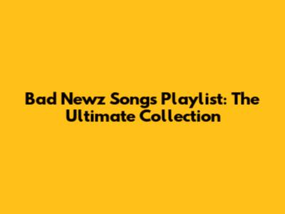Bad Newz Songs Playlist: The Ultimate Collection