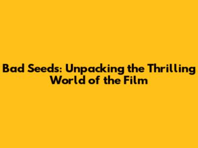 Bad Seeds: Unpacking the Thrilling World of the Film