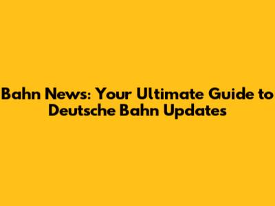Bahn News: Your Ultimate Guide to Deutsche Bahn Updates