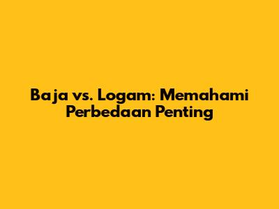 Baja vs. Logam: Memahami Perbedaan Penting