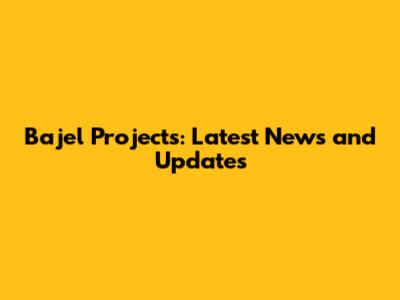 Bajel Projects: Latest News and Updates