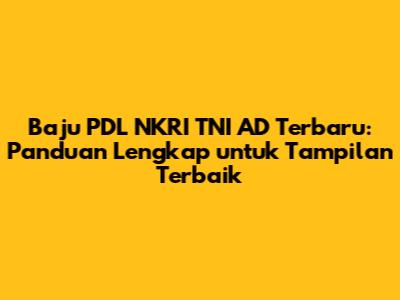 Baju PDL NKRI TNI AD Terbaru: Panduan Lengkap untuk Tampilan Terbaik