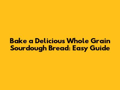 Bake a Delicious Whole Grain Sourdough Bread: Easy Guide