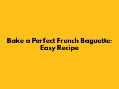 Bake a Perfect French Baguette: Easy Recipe