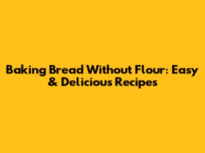 Baking Bread Without Flour: Easy & Delicious Recipes