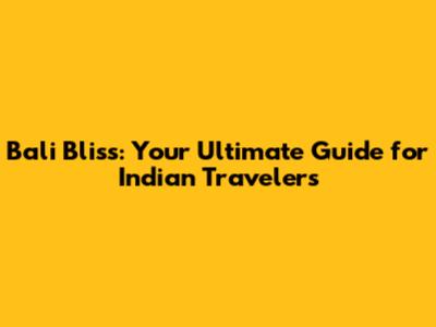 Bali Bliss: Your Ultimate Guide for Indian Travelers