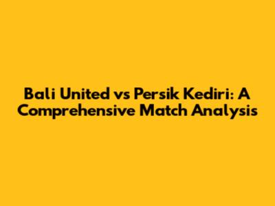 Bali United vs Persik Kediri: A Comprehensive Match Analysis