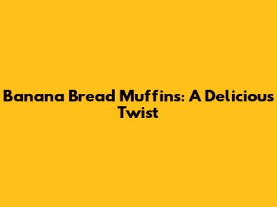 Banana Bread Muffins: A Delicious Twist