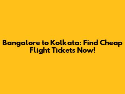 Bangalore to Kolkata: Find Cheap Flight Tickets Now!