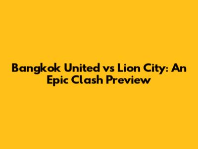 Bangkok United vs Lion City: An Epic Clash Preview