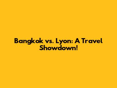 Bangkok vs. Lyon: A Travel Showdown!