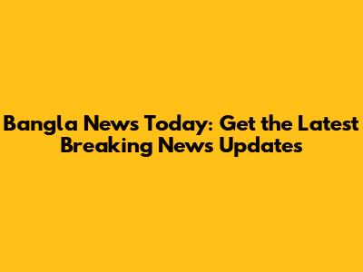 Bangla News Today: Get the Latest Breaking News Updates