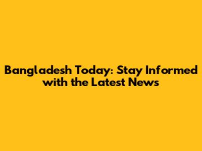 Bangladesh Today: Stay Informed with the Latest News