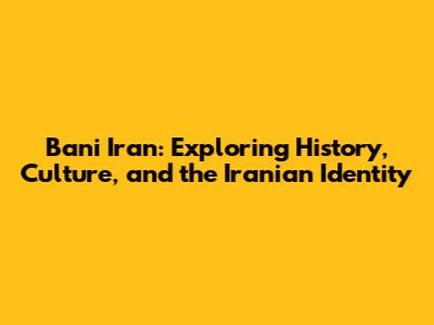 Bani Iran: Exploring History, Culture, and the Iranian Identity