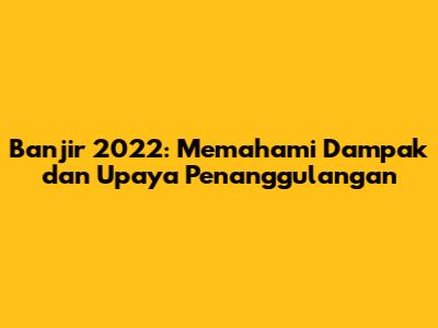 Banjir 2022: Memahami Dampak dan Upaya Penanggulangan