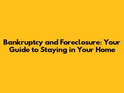 Bankruptcy and Foreclosure: Your Guide to Staying in Your Home