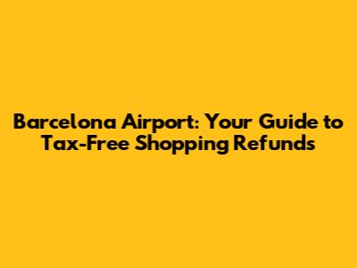 Barcelona Airport: Your Guide to Tax-Free Shopping Refunds