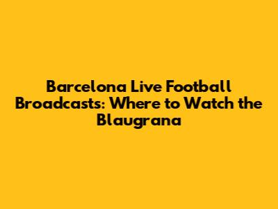 Barcelona Live Football Broadcasts: Where to Watch the Blaugrana